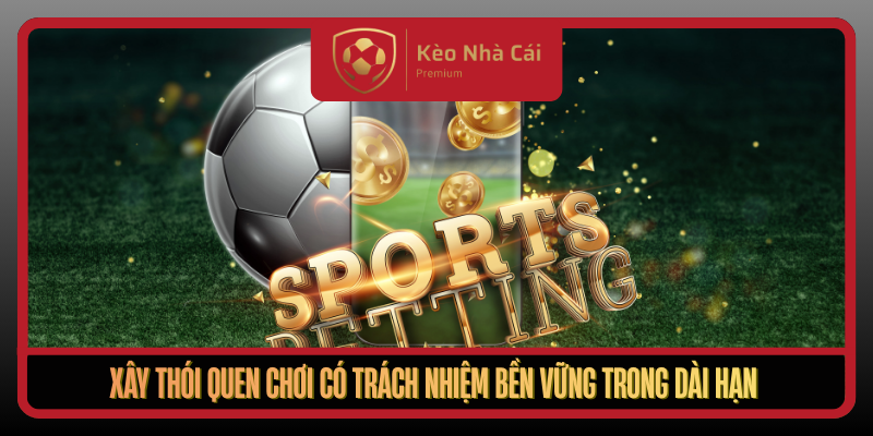 Xay Thoi Quen Choi Co Trach Nhiem Ben Vung Trong Dai Han